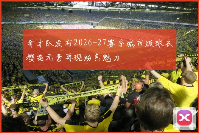 奇才队发布2026-27赛季城市版球衣樱花元素再现粉色魅力