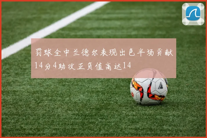 罚球全中兰德尔表现出色半场贡献14分4助攻正负值高达14