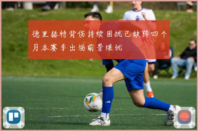 德里赫特背伤持续困扰已缺阵四个月本赛季出场前景堪忧