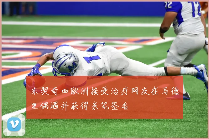 东契奇回欧洲接受治疗网友在马德里偶遇并获得亲笔签名