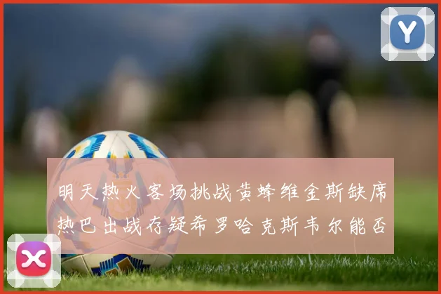 明天热火客场挑战黄蜂维金斯缺席热巴出战存疑希罗哈克斯韦尔能否发挥