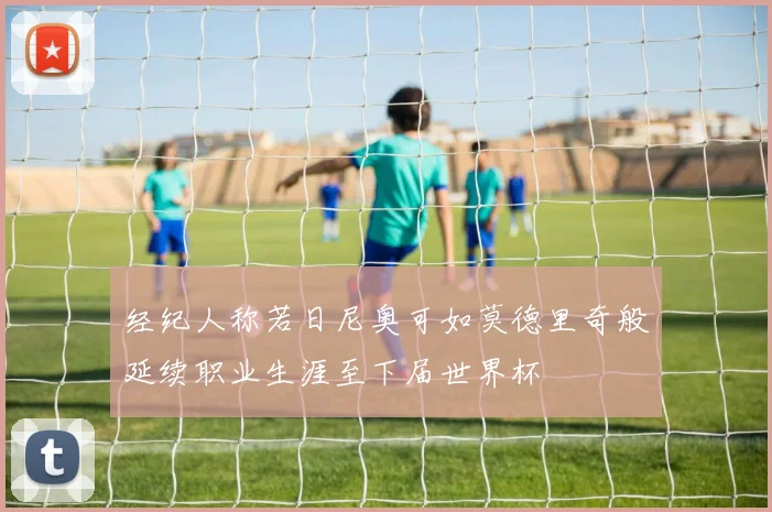 经纪人称若日尼奥可如莫德里奇般延续职业生涯至下届世界杯