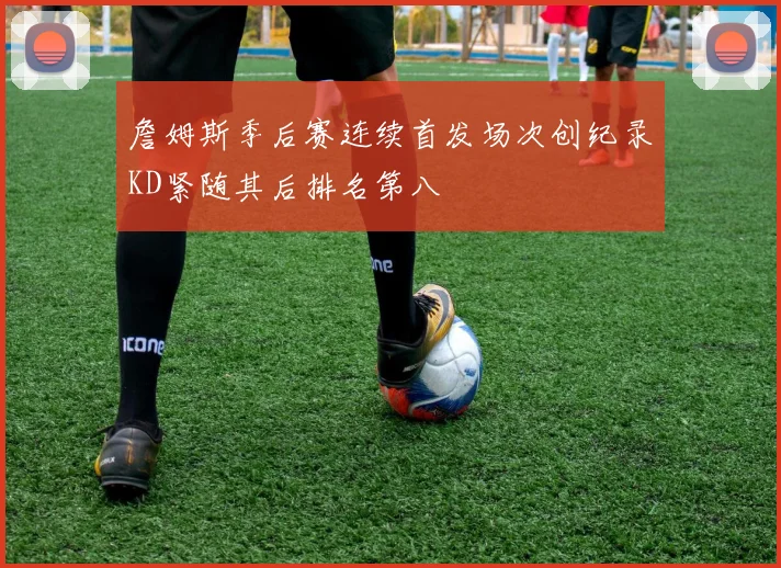 詹姆斯季后赛连续首发场次创纪录KD紧随其后排名第八