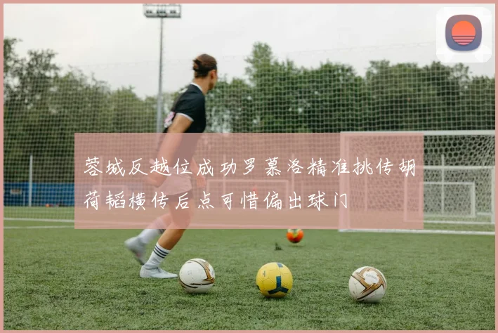 蓉城反越位成功罗慕洛精准挑传胡荷韬横传后点可惜偏出球门