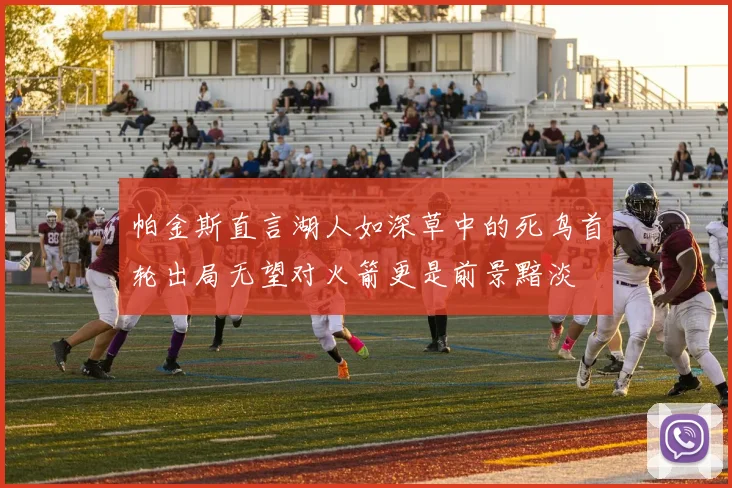 帕金斯直言湖人如深草中的死鸟首轮出局无望对火箭更是前景黯淡