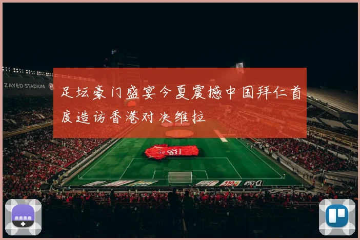 足坛豪门盛宴今夏震撼中国拜仁首度造访香港对决维拉