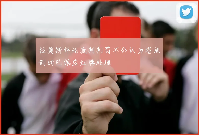 拉奥斯评论裁判判罚不公认为塔放倒姆巴佩应红牌处理