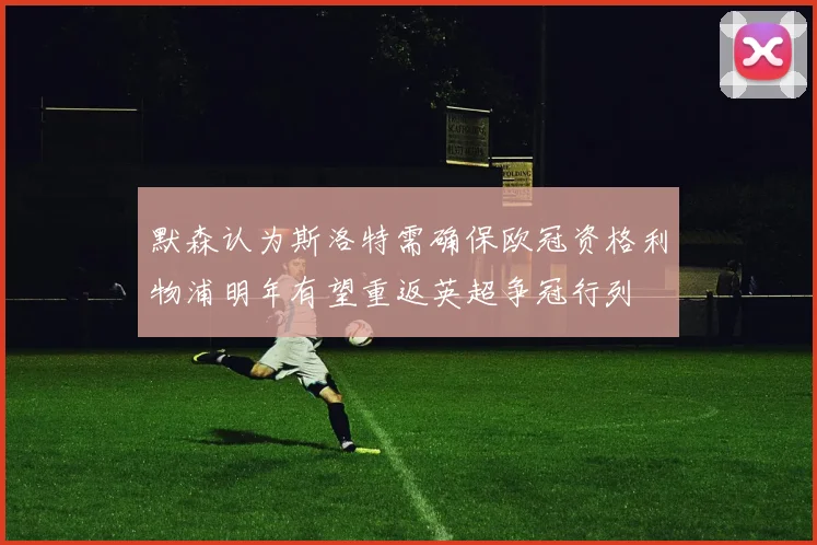 默森认为斯洛特需确保欧冠资格利物浦明年有望重返英超争冠行列