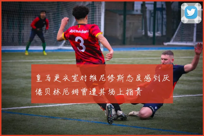 皇马更衣室对维尼修斯态度感到厌倦贝林厄姆曾遭其场上指责
