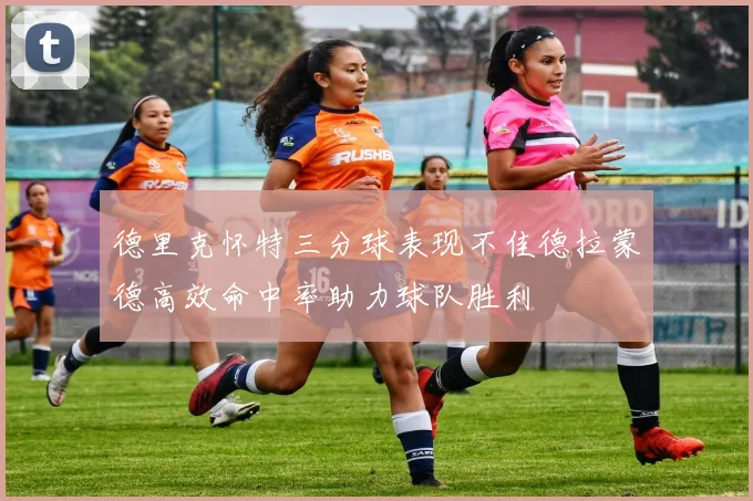 德里克怀特三分球表现不佳德拉蒙德高效命中率助力球队胜利