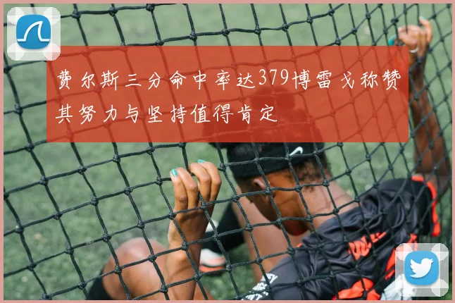 费尔斯三分命中率达379博雷戈称赞其努力与坚持值得肯定