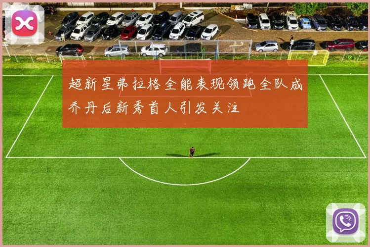 超新星弗拉格全能表现领跑全队成乔丹后新秀首人引发关注