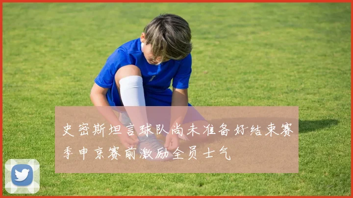 史密斯坦言球队尚未准备好结束赛季申京赛前激励全员士气