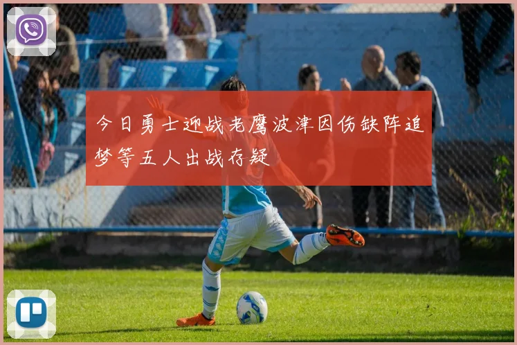 今日勇士迎战老鹰波津因伤缺阵追梦等五人出战存疑