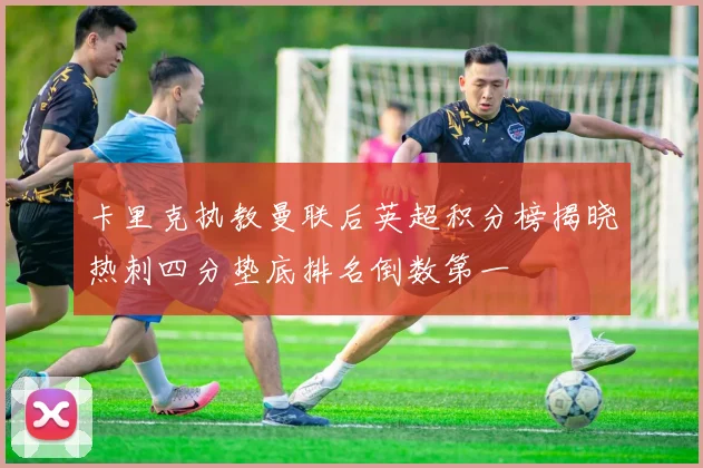卡里克执教曼联后英超积分榜揭晓热刺四分垫底排名倒数第一