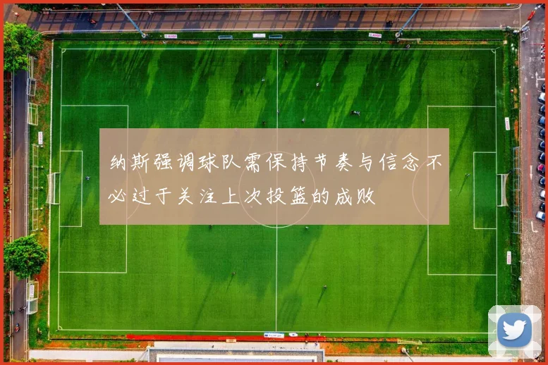 纳斯强调球队需保持节奏与信念不必过于关注上次投篮的成败