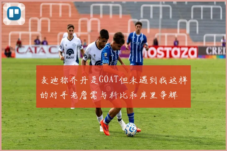 麦迪称乔丹是GOAT但未遇到我这样的对手老詹需与科比和库里争辉