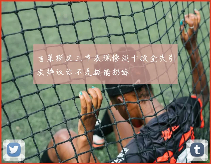 吉莱斯皮三节表现惨淡十投全失引发热议你不是挺能扔嘛